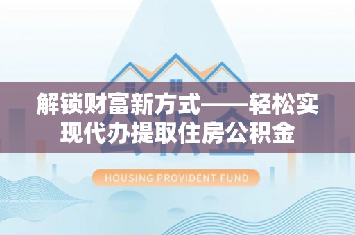 汉阴解锁财富新方式——轻松实现代办提取住房公积金
