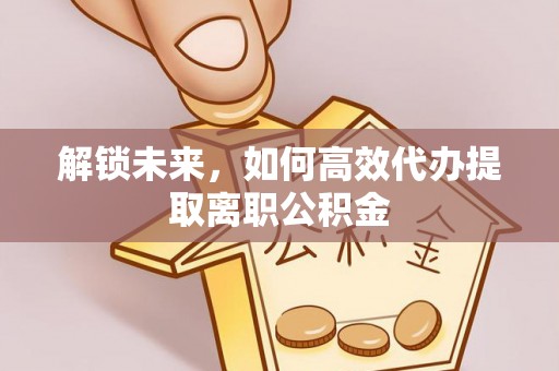 汉阴解锁未来，如何高效代办提取离职公积金