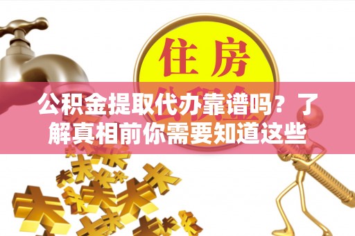 汉阴公积金提取代办靠谱吗？了解真相前你需要知道这些