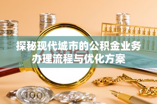汉阴探秘现代城市的公积金业务办理流程与优化方案