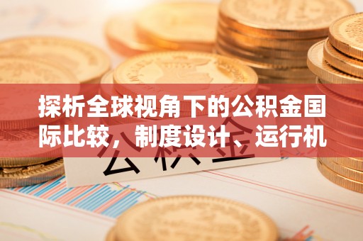 汉阴探析全球视角下的公积金国际比较，制度设计、运行机制与未来趋势