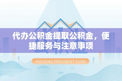 汉阴代办公积金提取公积金，便捷服务与注意事项