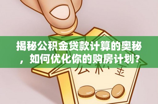 汉阴揭秘公积金贷款计算的奥秘，如何优化你的购房计划？