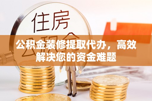 汉阴公积金装修提取代办，高效解决您的资金难题
