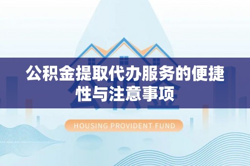 汉阴公积金提取代办服务的便捷性与注意事项
