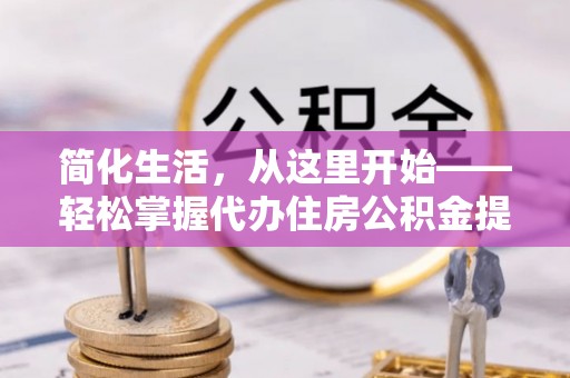 汉阴简化生活，从这里开始——轻松掌握代办住房公积金提取全流程