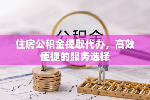 汉阴住房公积金提取代办，高效便捷的服务选择