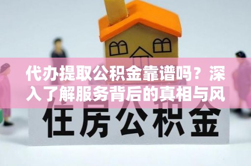 汉阴代办提取公积金靠谱吗？深入了解服务背后的真相与风险