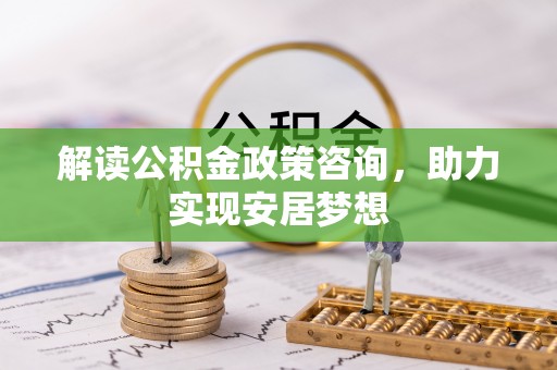 汉阴解读公积金政策咨询，助力实现安居梦想
