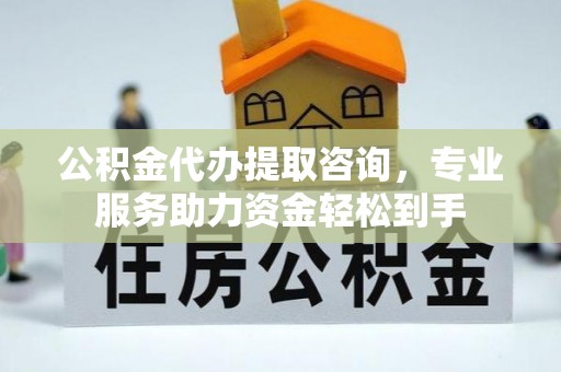 汉阴公积金代办提取咨询，专业服务助力资金轻松到手