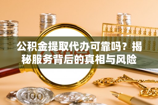 汉阴公积金提取代办可靠吗？揭秘服务背后的真相与风险