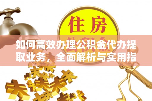 汉阴如何高效办理公积金代办提取业务，全面解析与实用指南