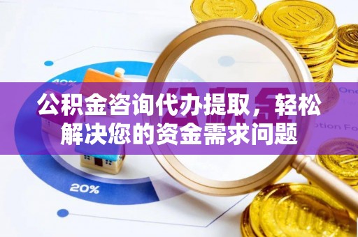 汉阴公积金咨询代办提取，轻松解决您的资金需求问题
