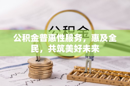 汉阴公积金普惠性服务，惠及全民，共筑美好未来