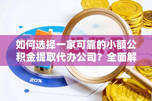 汉阴如何选择一家可靠的小额公积金提取代办公司？全面解析与指南