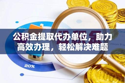 汉阴公积金提取代办单位，助力高效办理，轻松解决难题