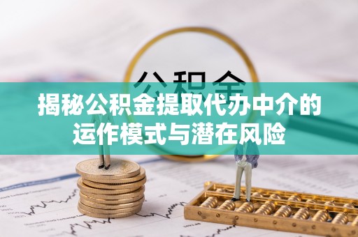 汉阴揭秘公积金提取代办中介的运作模式与潜在风险