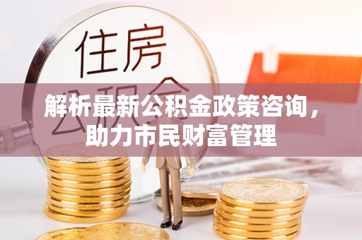汉阴解析最新公积金政策咨询，助力市民财富管理