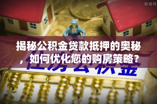 汉阴揭秘公积金贷款抵押的奥秘，如何优化您的购房策略？