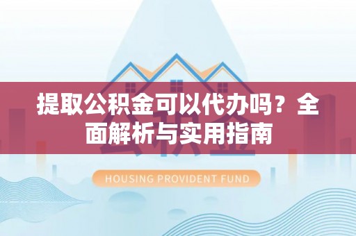 汉阴提取公积金可以代办吗？全面解析与实用指南