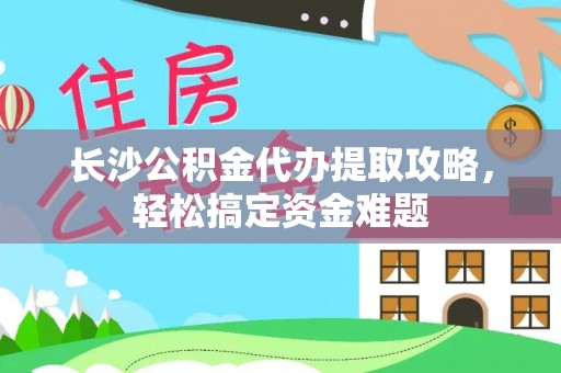 汉阴长沙公积金代办提取攻略，轻松搞定资金难题