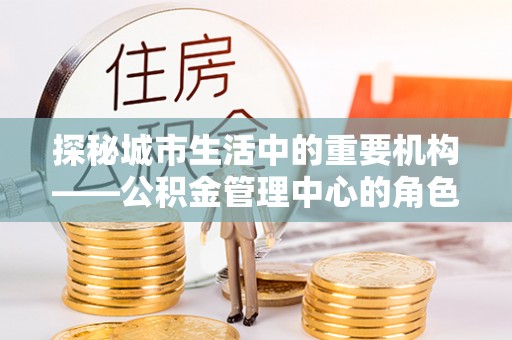 汉阴探秘城市生活中的重要机构——公积金管理中心的角色与意义