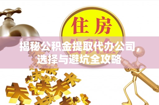 汉阴揭秘公积金提取代办公司，选择与避坑全攻略