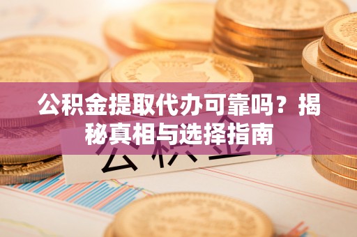 汉阴公积金提取代办可靠吗？揭秘真相与选择指南