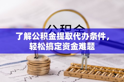 汉阴了解公积金提取代办条件，轻松搞定资金难题