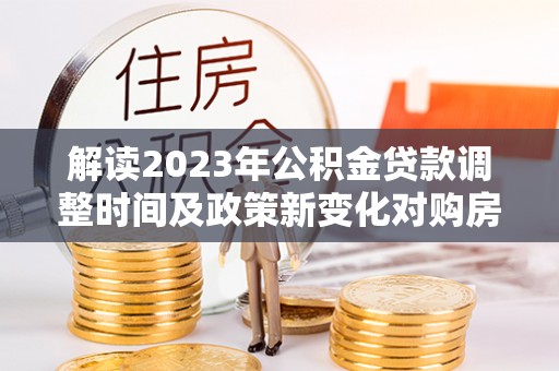 汉阴解读2023年公积金贷款调整时间及政策新变化对购房的影响
