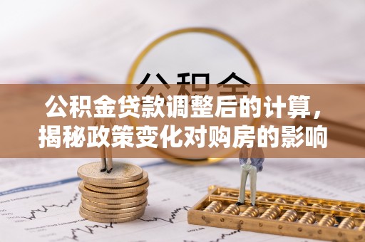 汉阴公积金贷款调整后的计算，揭秘政策变化对购房的影响