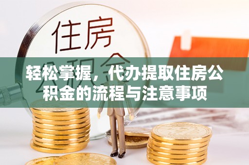 汉阴轻松掌握，代办提取住房公积金的流程与注意事项