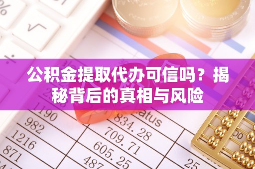汉阴公积金提取代办可信吗？揭秘背后的真相与风险