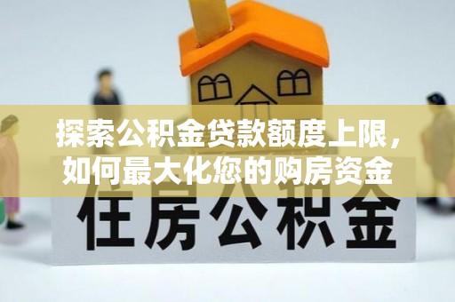 汉阴探索公积金贷款额度上限，如何最大化您的购房资金