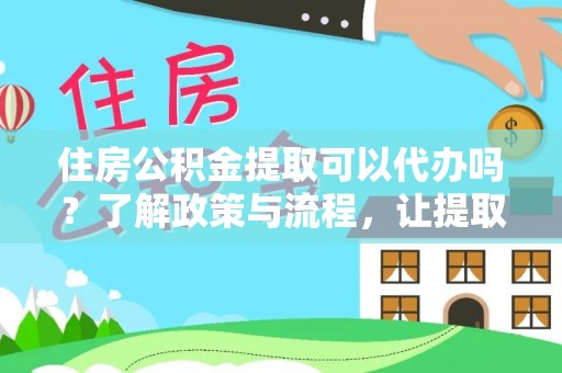 汉阴住房公积金提取可以代办吗？了解政策与流程，让提取更便捷