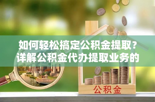 汉阴如何轻松搞定公积金提取？详解公积金代办提取业务的便捷之道