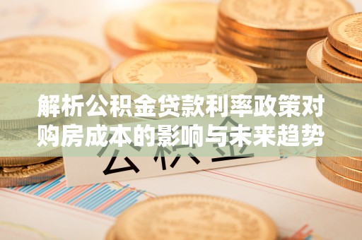 汉阴解析公积金贷款利率政策对购房成本的影响与未来趋势