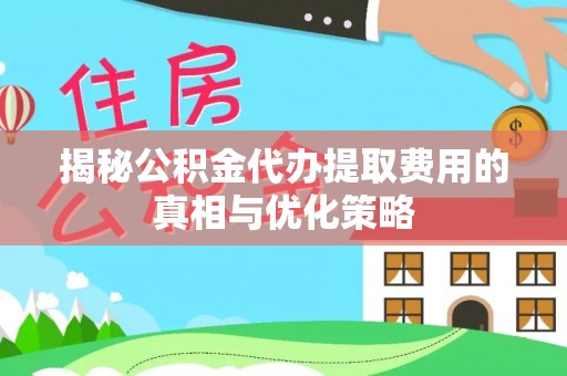 汉阴揭秘公积金代办提取费用的真相与优化策略