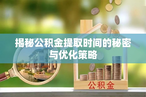 汉阴揭秘公积金提取时间的秘密与优化策略