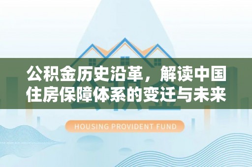 汉阴公积金历史沿革，解读中国住房保障体系的变迁与未来