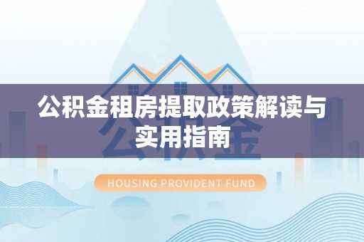 汉阴公积金租房提取政策解读与实用指南
