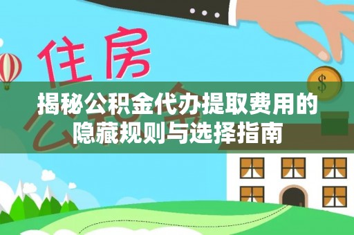汉阴揭秘公积金代办提取费用的隐藏规则与选择指南
