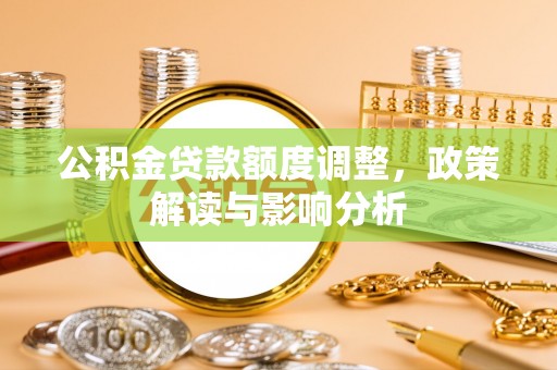 汉阴公积金贷款额度调整，政策解读与影响分析