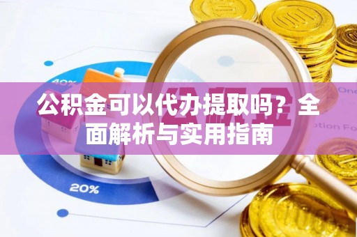 汉阴公积金可以代办提取吗？全面解析与实用指南