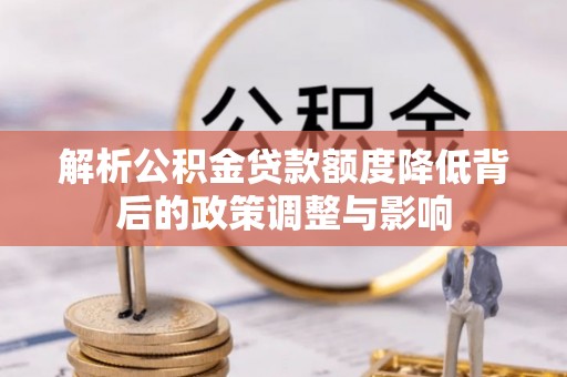 汉阴解析公积金贷款额度降低背后的政策调整与影响