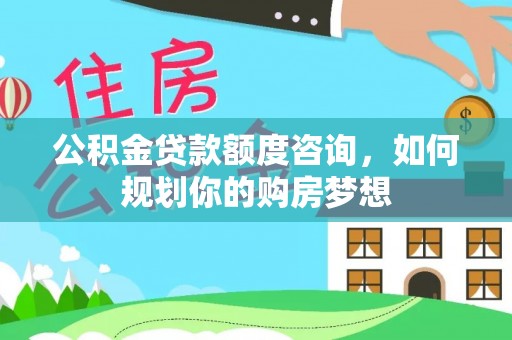 汉阴公积金贷款额度咨询，如何规划你的购房梦想