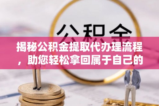 汉阴揭秘公积金提取代办理流程，助您轻松拿回属于自己的钱