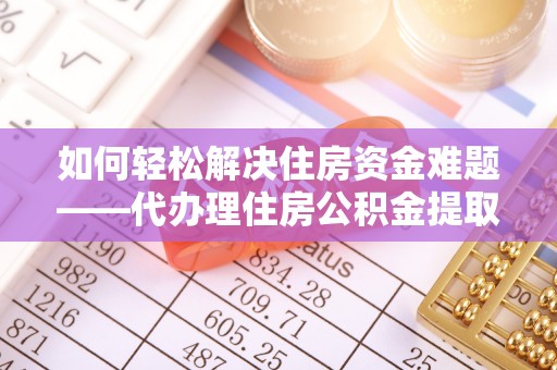 汉阴如何轻松解决住房资金难题——代办理住房公积金提取服务详解