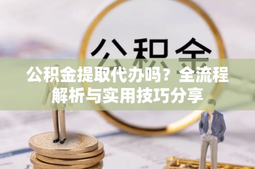 汉阴公积金提取代办吗？全流程解析与实用技巧分享