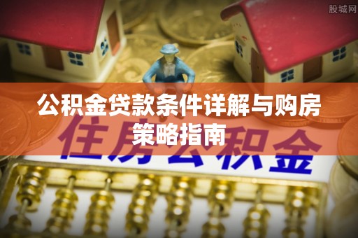 汉阴公积金贷款条件详解与购房策略指南